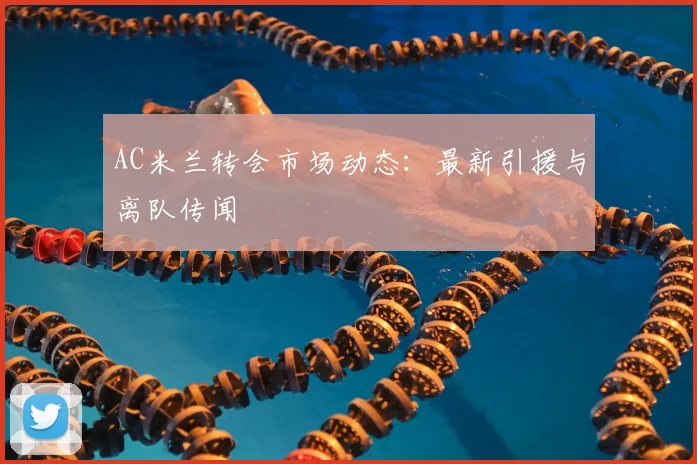 AC米兰转会市场动态：最新引援与离队传闻