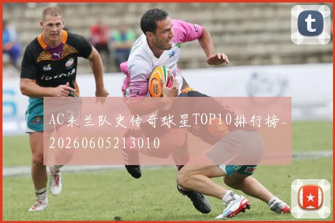 AC米兰队史传奇球星TOP10排行榜_20260605213010